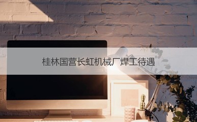 桂林國(guó)營(yíng)長(zhǎng)虹機(jī)械廠焊工待遇、電焊工職責(zé)及非居住房地產(chǎn)租賃解析